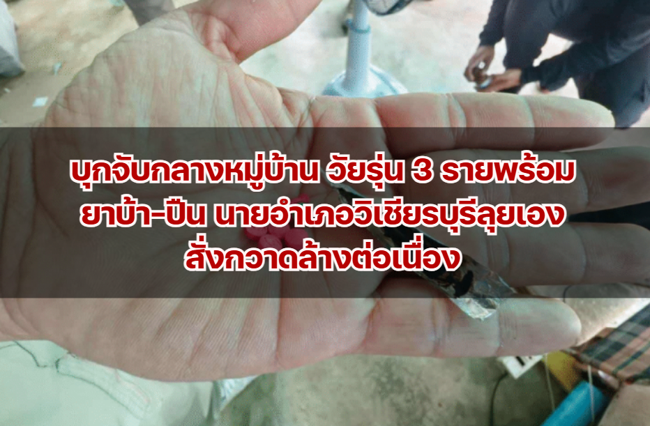 บุกจับกลางหมู่บ้าน วัยรุ่น 3 รายพร้อมยาบ้า-ปืน นายอำเภอวิเชียรบุรีลุยเอง สั่งกวาดล้างต่อเนื่อง